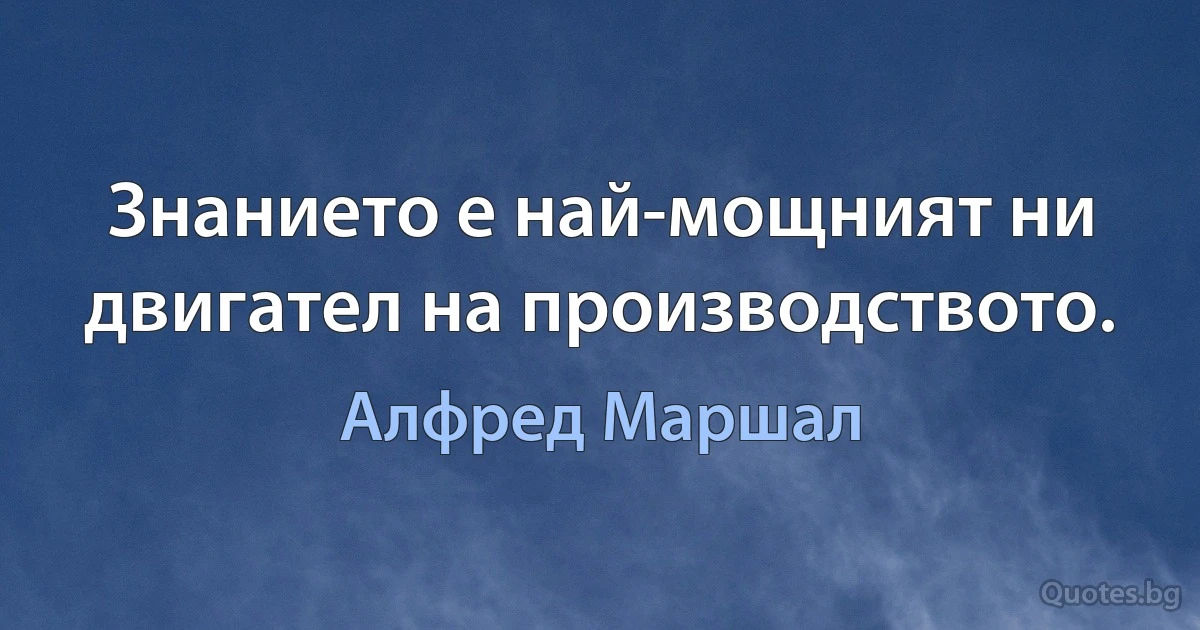 Знанието е най-мощният ни двигател на производството. (Алфред Маршал)