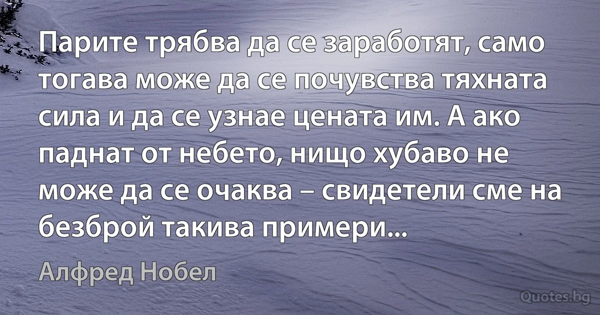 Парите трябва да се заработят, само тогава може да се почувства тяхната сила и да се узнае цената им. А ако паднат от небето, нищо хубаво не може да се очаква – свидетели сме на безброй такива примери... (Алфред Нобел)