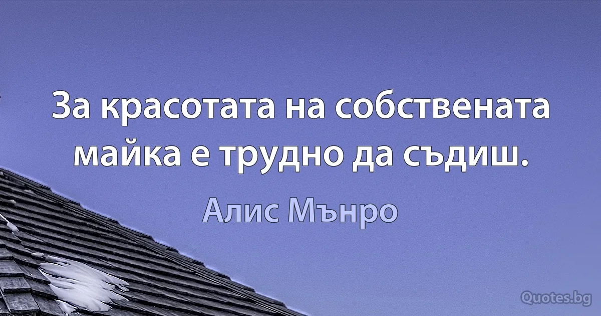 За красотата на собствената майка е трудно да съдиш. (Алис Мънро)