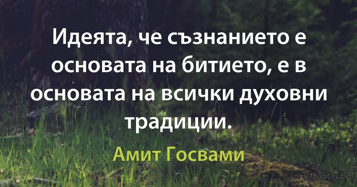 Идеята, че съзнанието е основата на битието, е в основата на всички духовни традиции. (Амит Госвами)