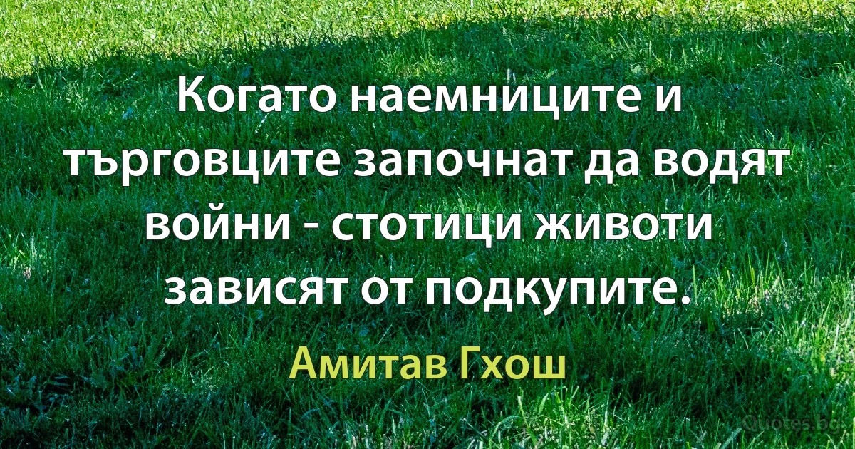 Когато наемниците и търговците започнат да водят войни - стотици животи зависят от подкупите. (Амитав Гхош)