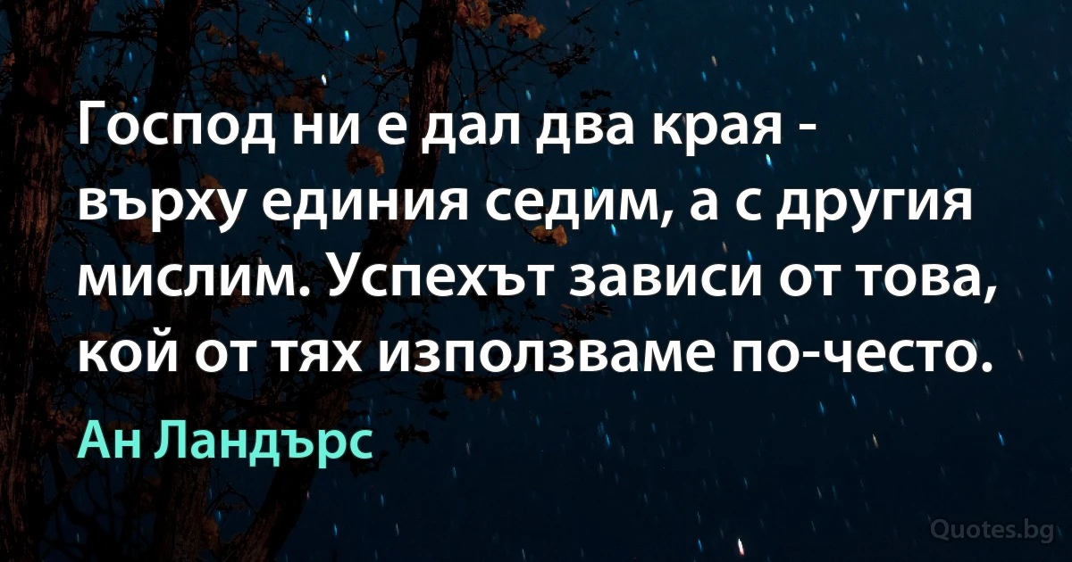 Господ ни е дал два края - върху единия седим, а с другия мислим. Успехът зависи от това, кой от тях използваме по-често. (Ан Ландърс)