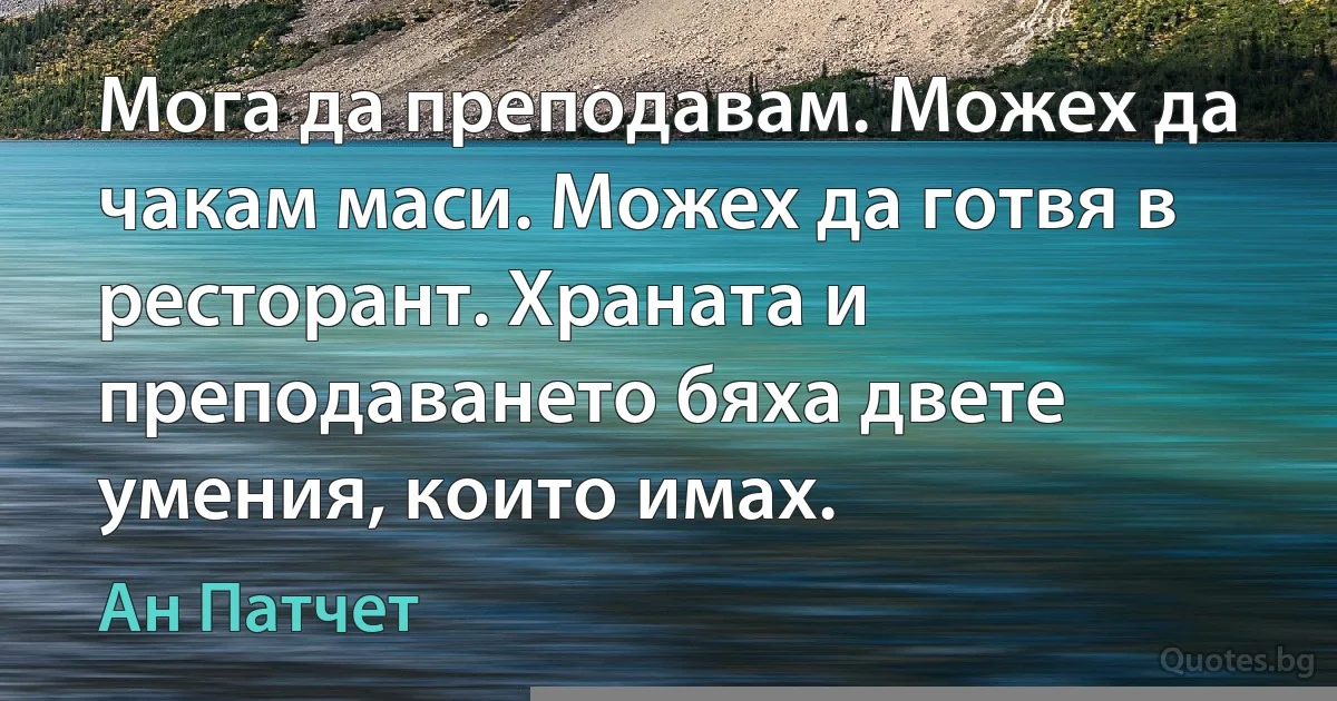 Мога да преподавам. Можех да чакам маси. Можех да готвя в ресторант. Храната и преподаването бяха двете умения, които имах. (Ан Патчет)