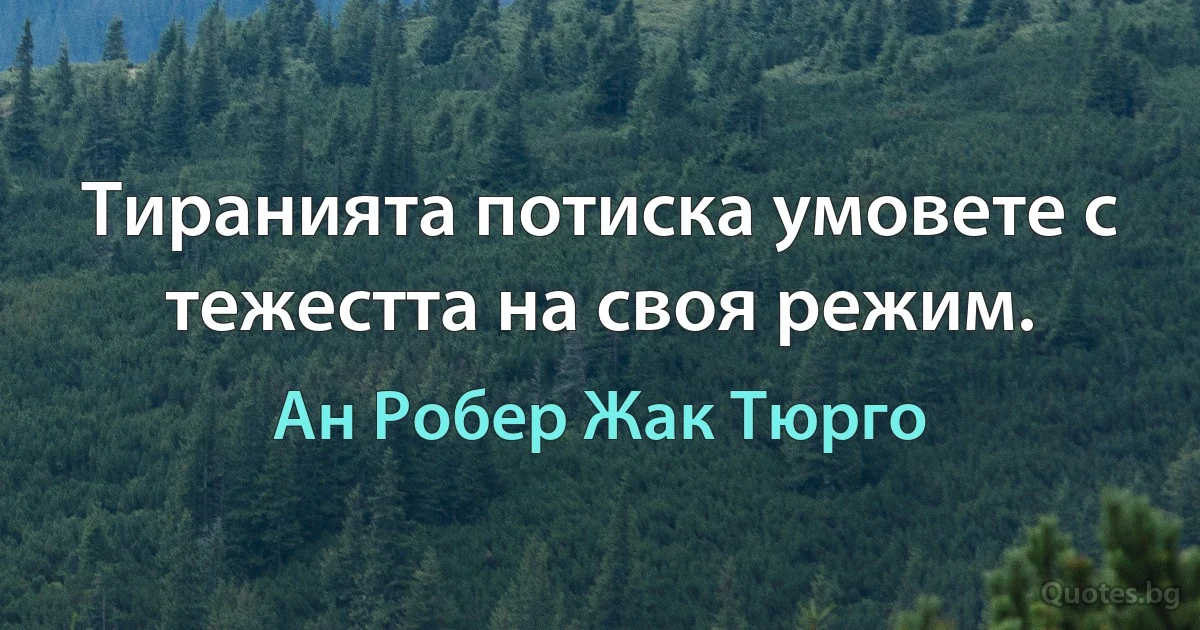 Тиранията потиска умовете с тежестта на своя режим. (Ан Робер Жак Тюрго)