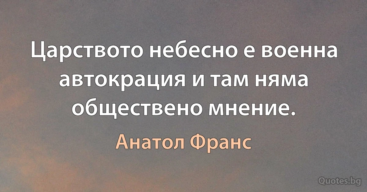 Царството небесно е военна автокрация и там няма обществено мнение. (Анатол Франс)