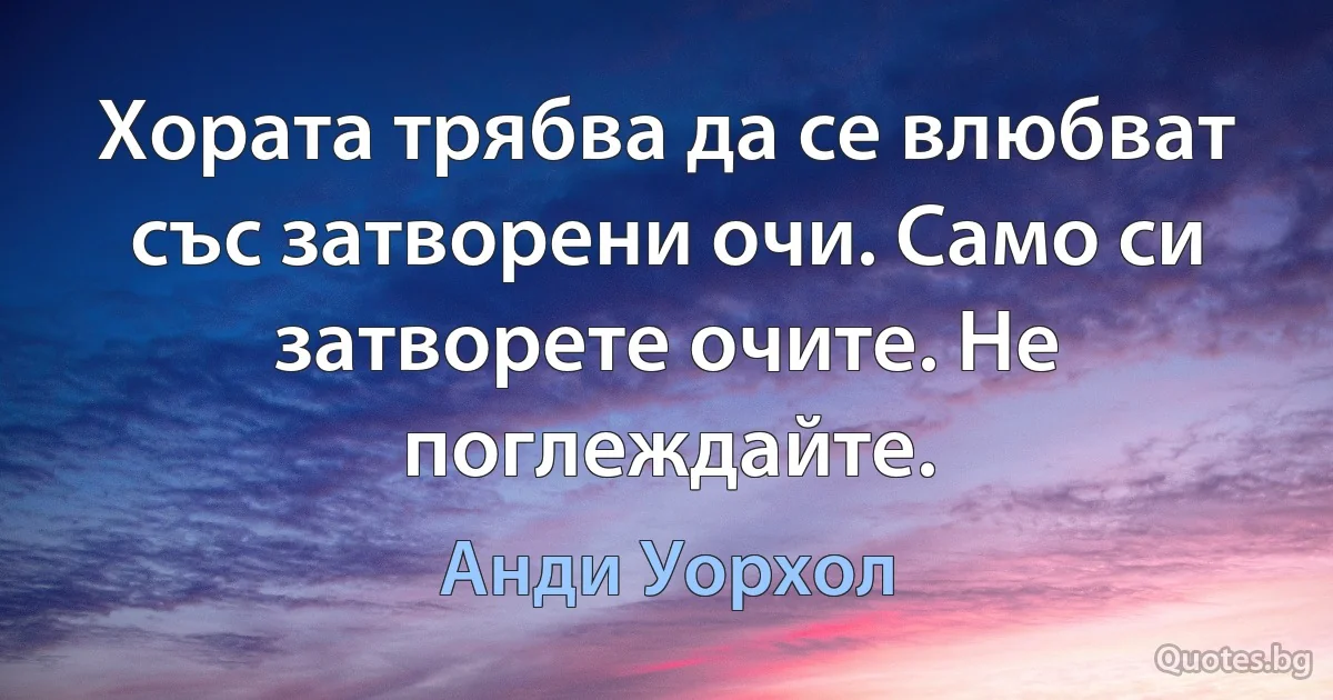 Хората трябва да се влюбват със затворени очи. Само си затворете очите. Не поглеждайте. (Анди Уорхол)