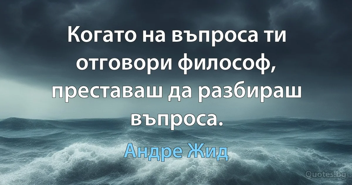 Когато на въпроса ти отговори философ, преставаш да разбираш въпроса. (Андре Жид)