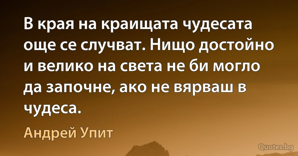 В края на краищата чудесата още се случват. Нищо достойно и велико на света не би могло да започне, ако не вярваш в чудеса. (Андрей Упит)