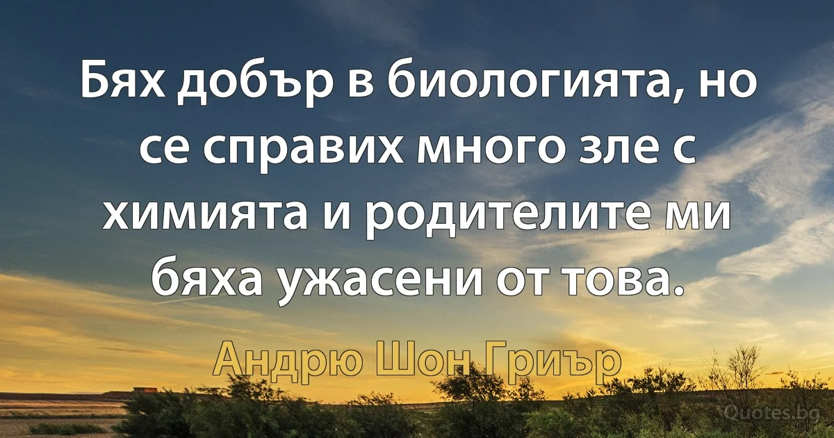 Бях добър в биологията, но се справих много зле с химията и родителите ми бяха ужасени от това. (Андрю Шон Гриър)