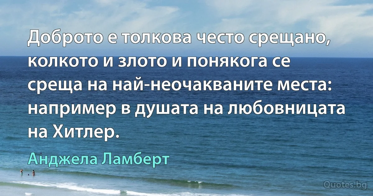 Доброто е толкова често срещано, колкото и злото и понякога се среща на най-неочакваните места: например в душата на любовницата на Хитлер. (Анджела Ламберт)