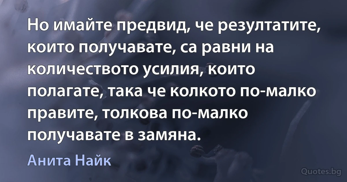 Но имайте предвид, че резултатите, които получавате, са равни на количеството усилия, които полагате, така че колкото по-малко правите, толкова по-малко получавате в замяна. (Анита Найк)