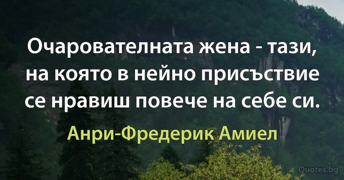 Очарователната жена - тази, на която в нейно присъствие се нравиш повече на себе си. (Анри-Фредерик Амиел)