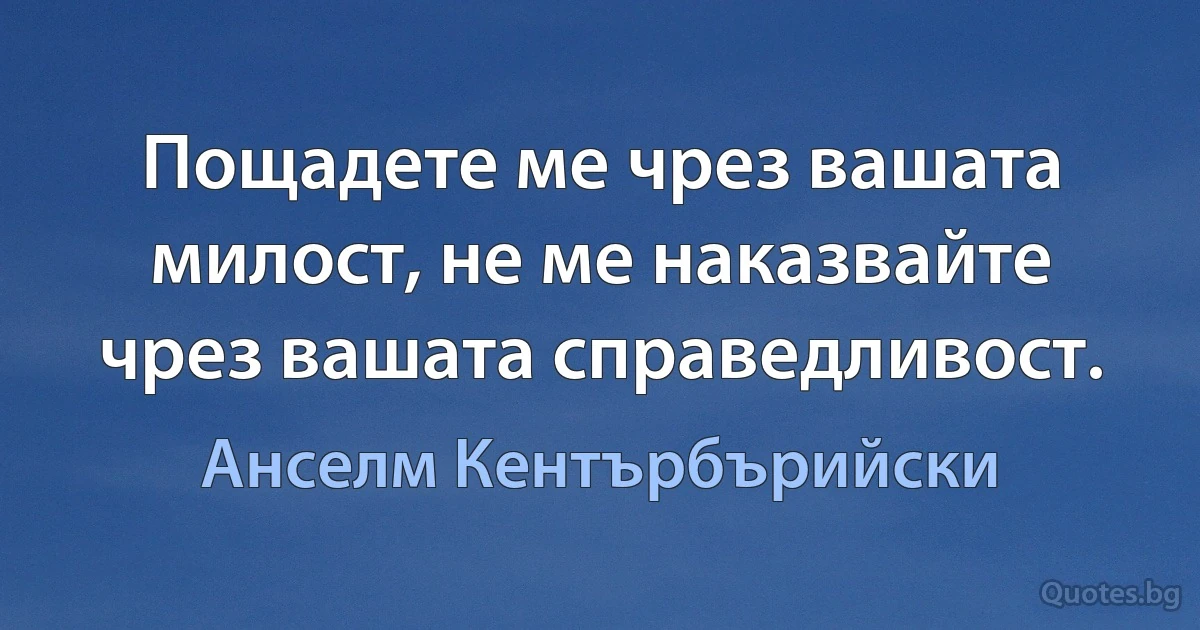 Пощадете ме чрез вашата милост, не ме наказвайте чрез вашата справедливост. (Анселм Кентърбърийски)