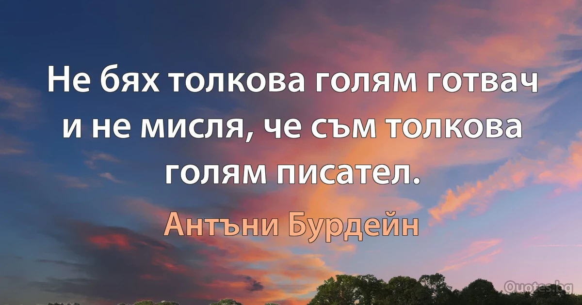 Не бях толкова голям готвач и не мисля, че съм толкова голям писател. (Антъни Бурдейн)