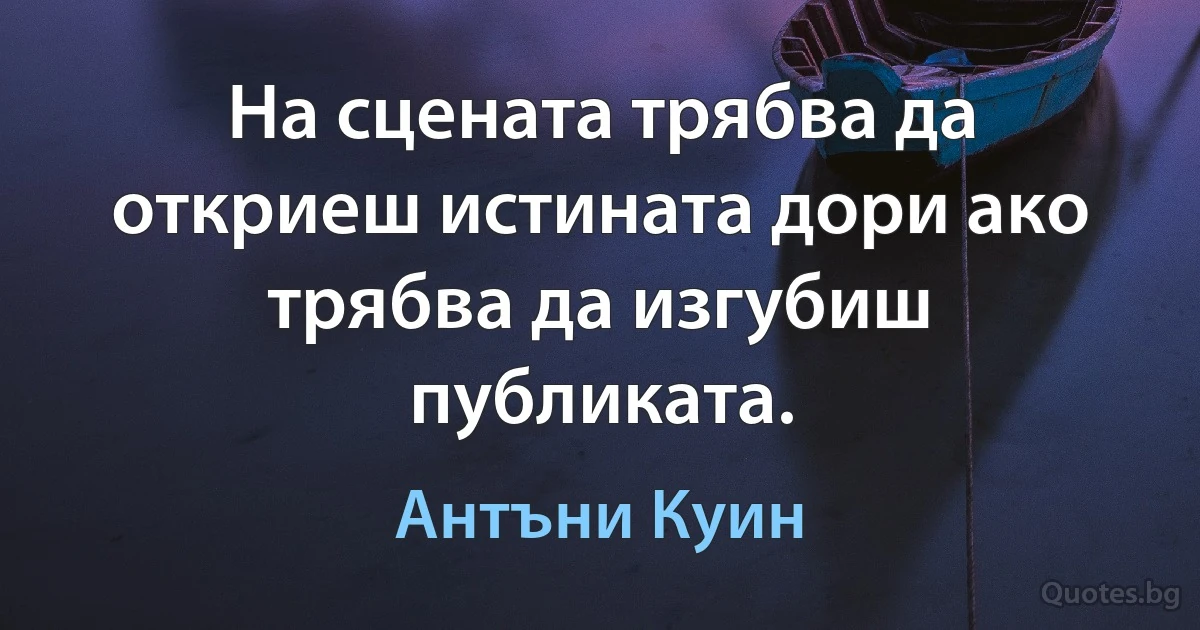 На сцената трябва да откриеш истината дори ако трябва да изгубиш публиката. (Антъни Куин)