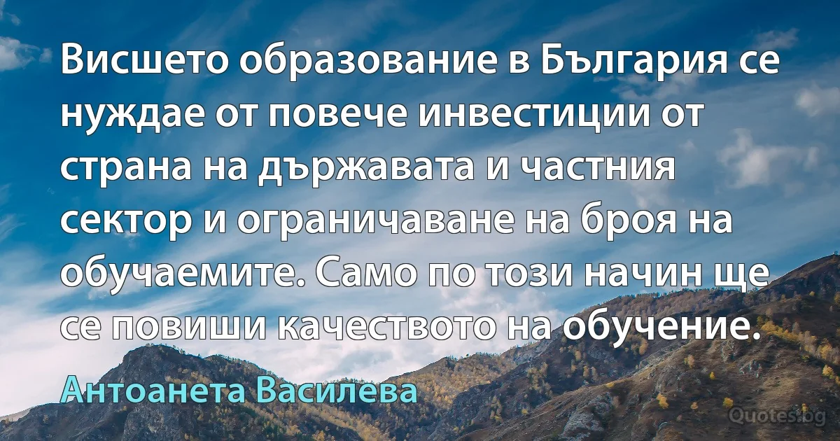 Висшето образование в България се нуждае от повече инвестиции от страна на държавата и частния сектор и ограничаване на броя на обучаемите. Само по този начин ще се повиши качеството на обучение. (Антоанета Василева)