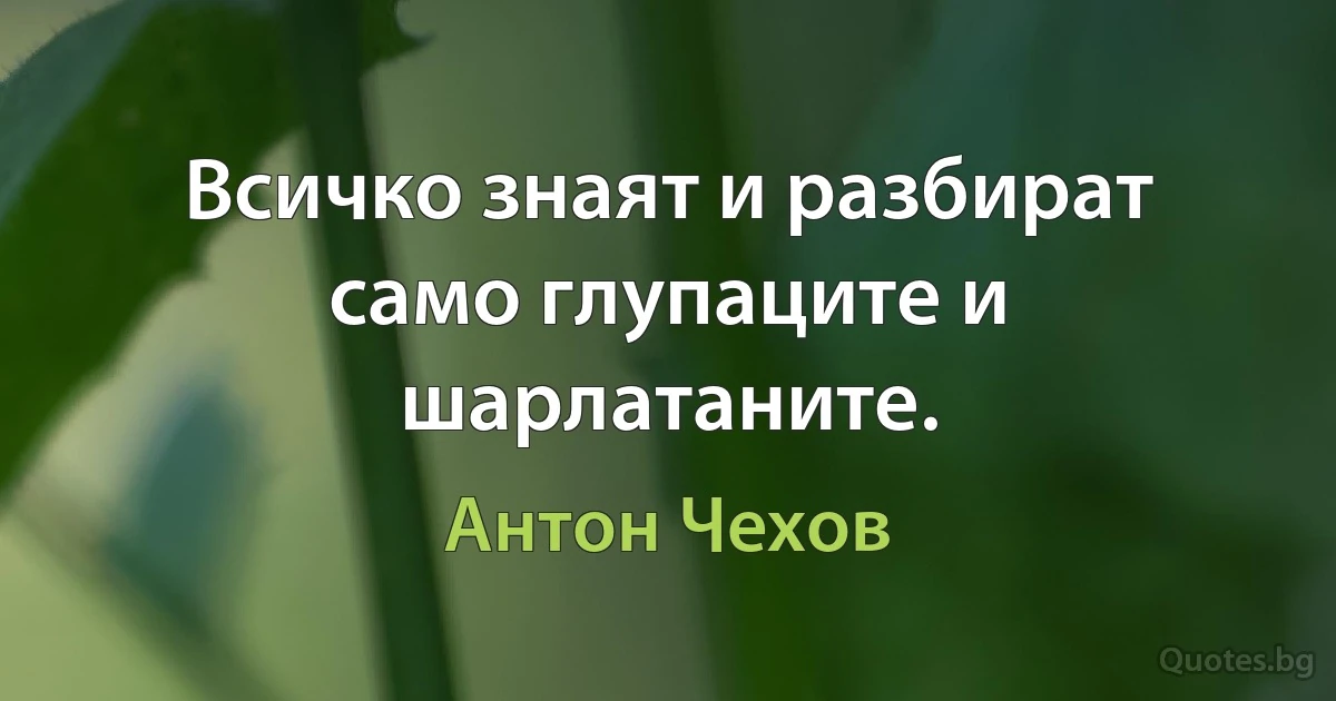 Всичко знаят и разбират само глупаците и шарлатаните. (Антон Чехов)