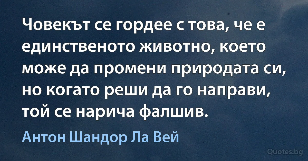 Човекът се гордее с това, че е единственото животно, което може да промени природата си, но когато реши да го направи, той се нарича фалшив. (Антон Шандор Ла Вей)