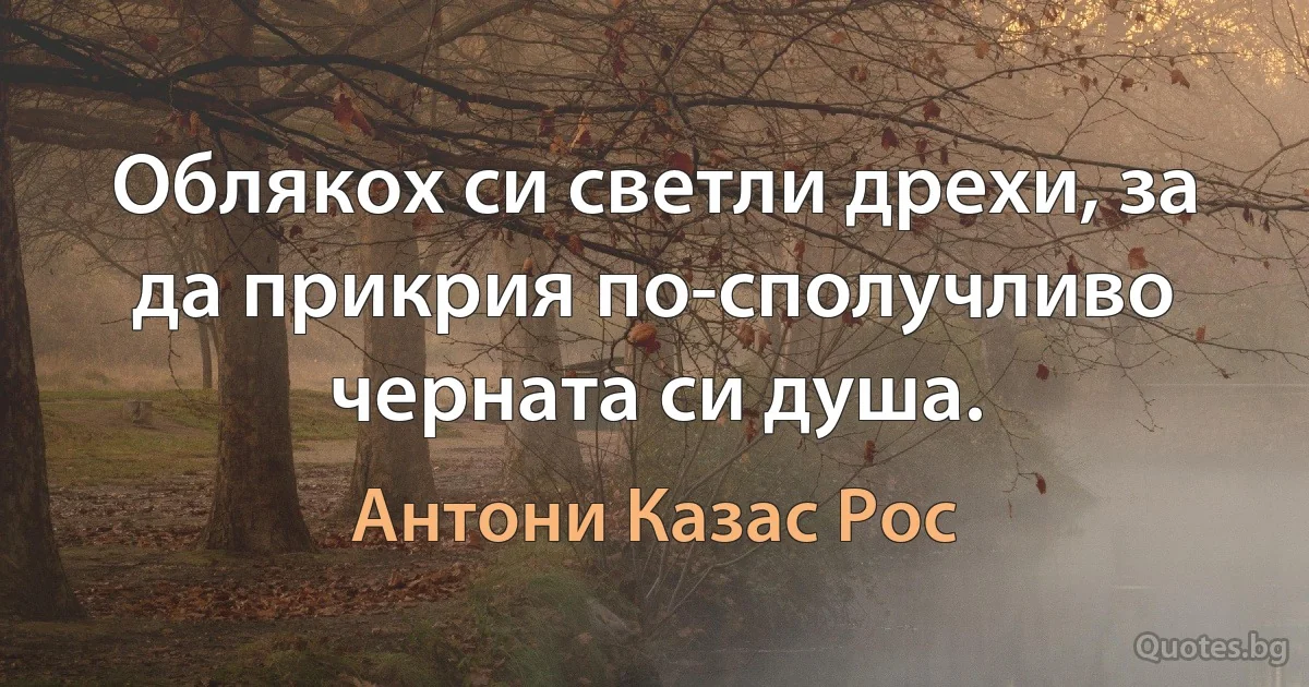 Облякох си светли дрехи, за да прикрия по-сполучливо черната си душа. (Антони Казас Рос)