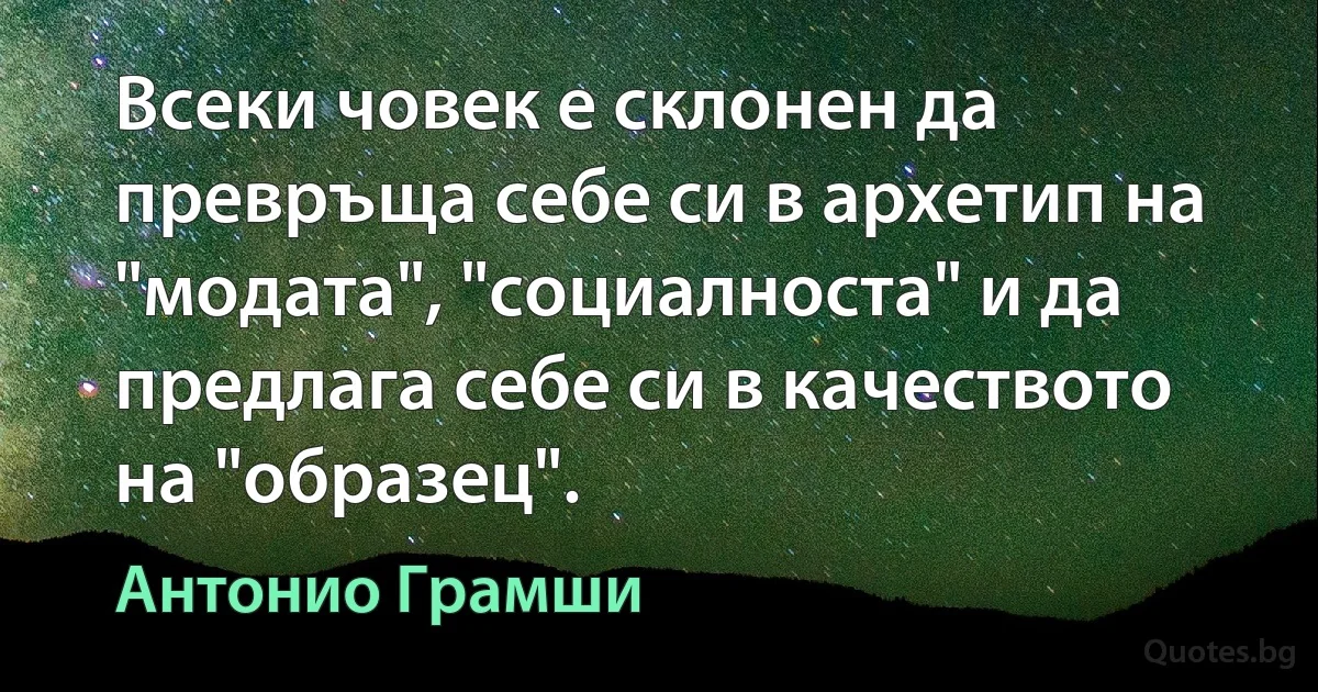 Всеки човек е склонен да превръща себе си в архетип на "модата", "социалноста" и да предлага себе си в качеството на "образец". (Антонио Грамши)