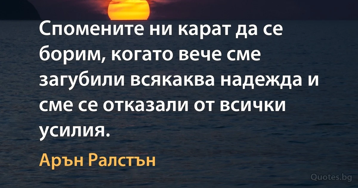 Спомените ни карат да се борим, когато вече сме загубили всякаква надежда и сме се отказали от всички усилия. (Арън Ралстън)