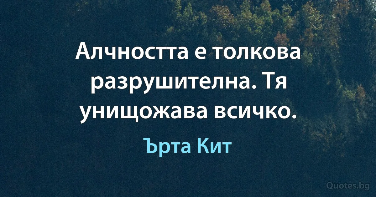 Алчността е толкова разрушителна. Тя унищожава всичко. (Ърта Кит)