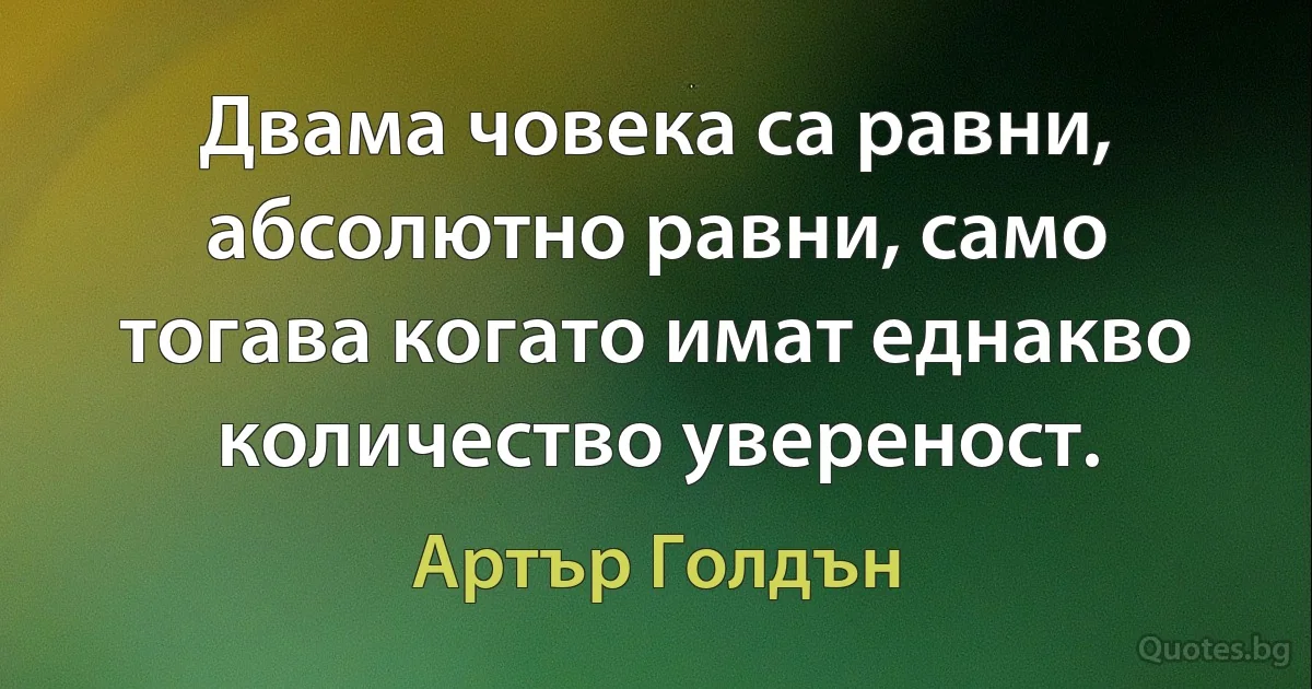 Двама човека са равни, абсолютно равни, само тогава когато имат еднакво количество увереност. (Артър Голдън)