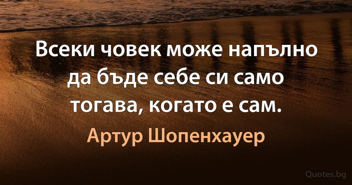 Всеки човек може напълно да бъде себе си само тогава, когато е сам. (Артур Шопенхауер)