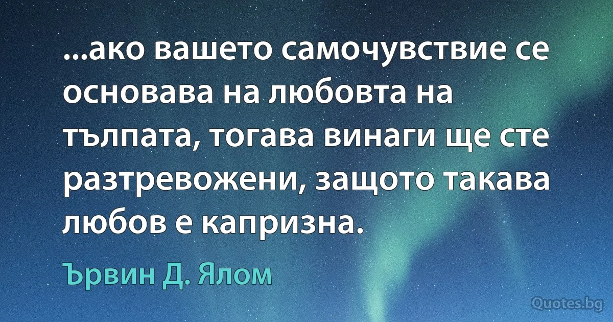 ...ако вашето самочувствие се основава на любовта на тълпата, тогава винаги ще сте разтревожени, защото такава любов е капризна. (Ървин Д. Ялом)