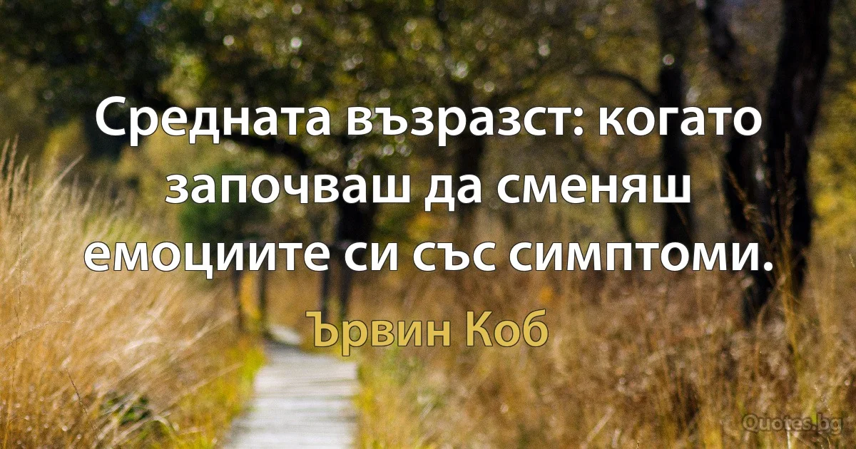 Средната възразст: когато започваш да сменяш емоциите си със симптоми. (Ървин Коб)