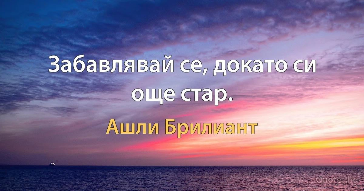 Забавлявай се, докато си още стар. (Ашли Брилиант)