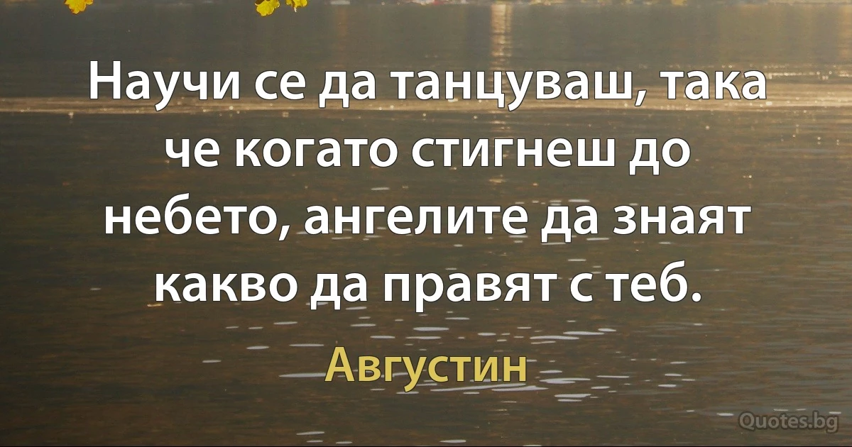 Научи се да танцуваш, така че когато стигнеш до небето, ангелите да знаят какво да правят с теб. (Августин)