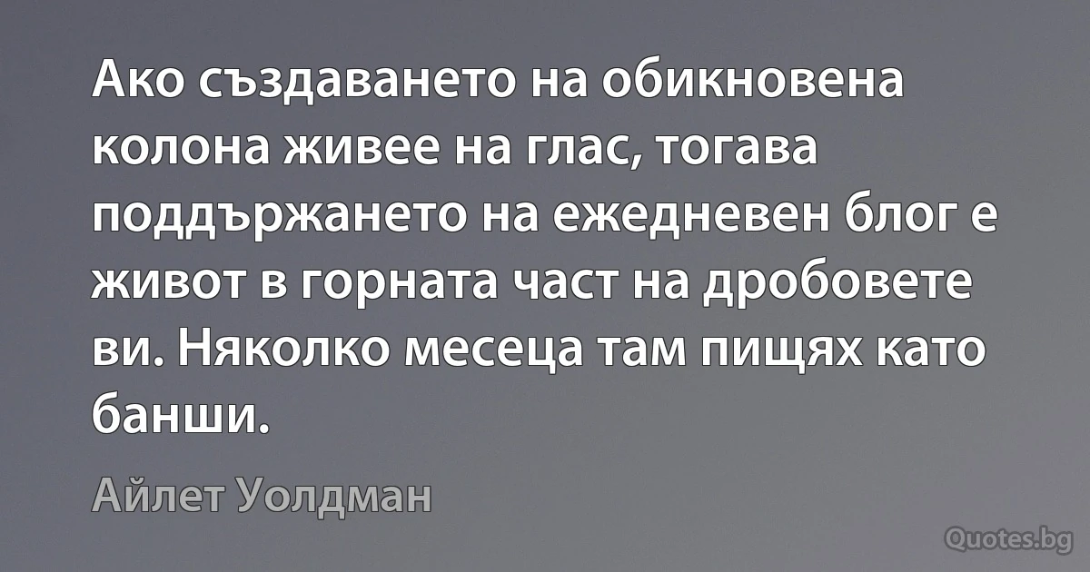 Ако създаването на обикновена колона живее на глас, тогава поддържането на ежедневен блог е живот в горната част на дробовете ви. Няколко месеца там пищях като банши. (Айлет Уолдман)