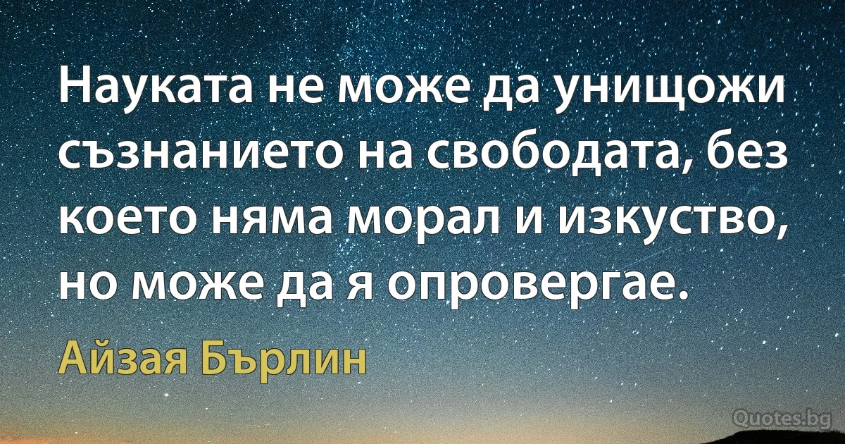 Науката не може да унищожи съзнанието на свободата, без което няма морал и изкуство, но може да я опровергае. (Айзая Бърлин)