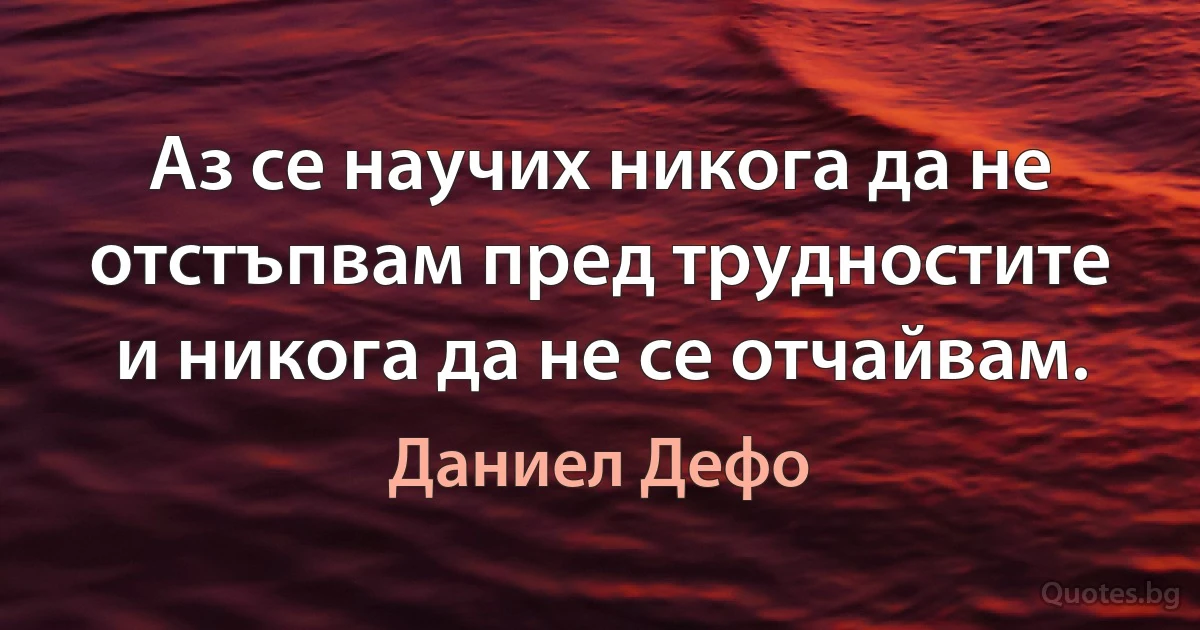 Аз се научих никога да не отстъпвам пред трудностите и никога да не се отчайвам. (Даниел Дефо)