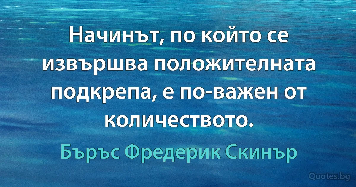 Начинът, по който се извършва положителната подкрепа, е по-важен от количеството. (Бъръс Фредерик Скинър)