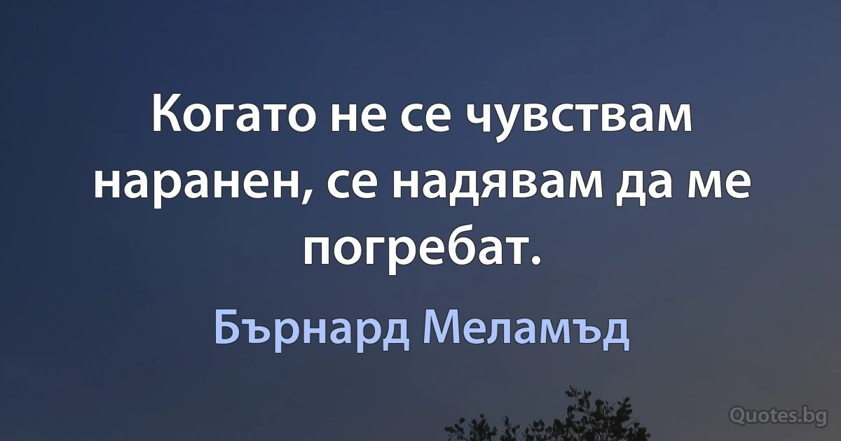 Когато не се чувствам наранен, се надявам да ме погребат. (Бърнард Меламъд)