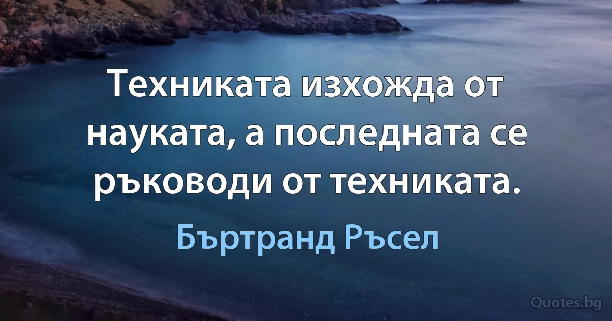 Техниката изхожда от науката, а последната се ръководи от техниката. (Бъртранд Ръсел)