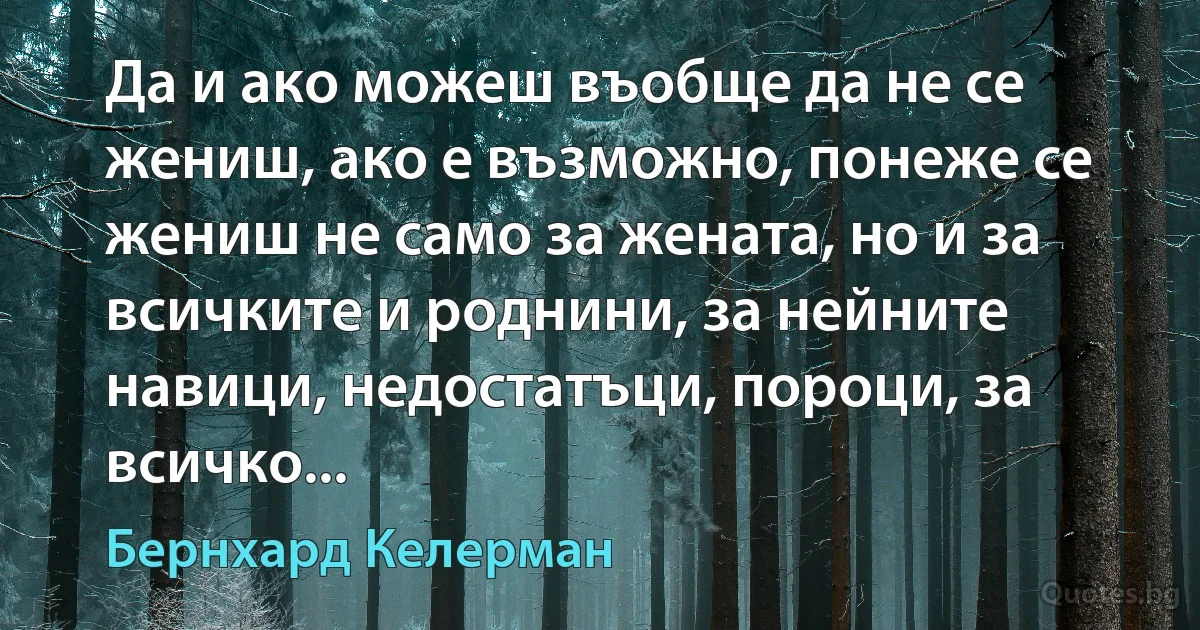 Да и ако можеш въобще да не се жениш, ако е възможно, понеже се жениш не само за жената, но и за всичките и роднини, за нейните навици, недостатъци, пороци, за всичко... (Бернхард Келерман)