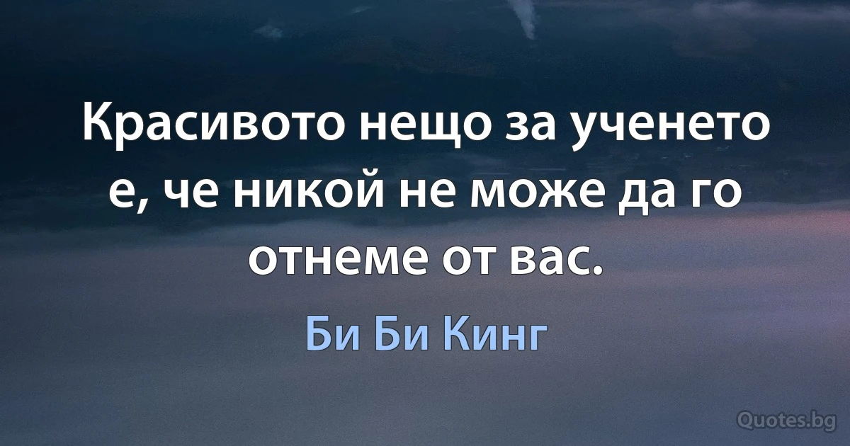 Красивото нещо за ученето е, че никой не може да го отнеме от вас. (Би Би Кинг)