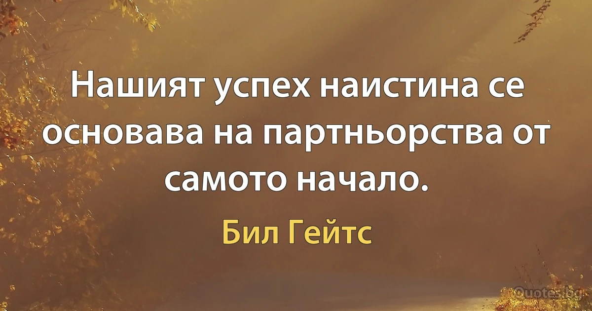 Нашият успех наистина се основава на партньорства от самото начало. (Бил Гейтс)