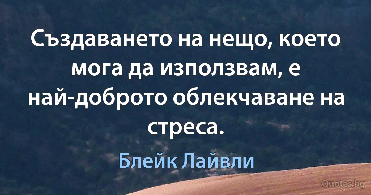 Създаването на нещо, което мога да използвам, е най-доброто облекчаване на стреса. (Блейк Лайвли)