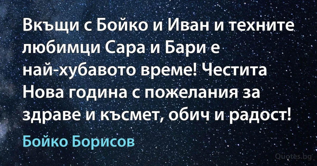 Вкъщи с Бойко и Иван и техните любимци Сара и Бари е най-хубавото време! Честита Нова година с пожелания за здраве и късмет, обич и радост! (Бойко Борисов)