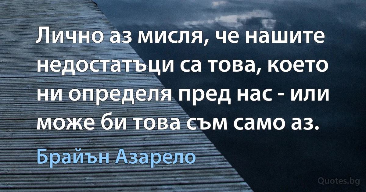 Лично аз мисля, че нашите недостатъци са това, което ни определя пред нас - или може би това съм само аз. (Брайън Азарело)