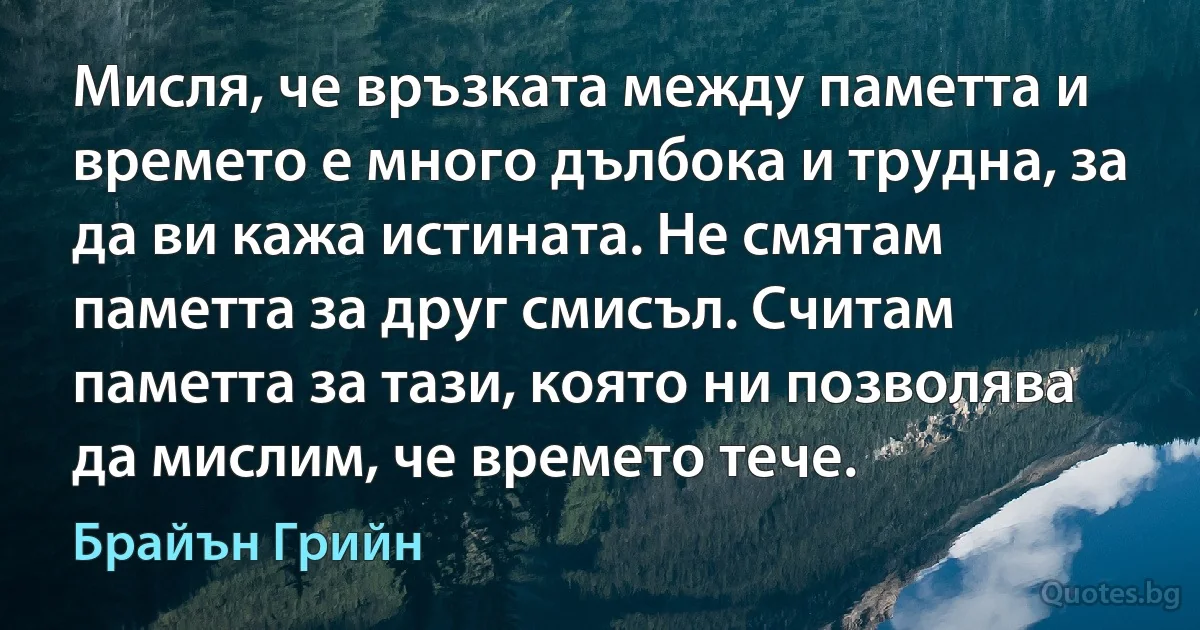 Мисля, че връзката между паметта и времето е много дълбока и трудна, за да ви кажа истината. Не смятам паметта за друг смисъл. Считам паметта за тази, която ни позволява да мислим, че времето тече. (Брайън Грийн)