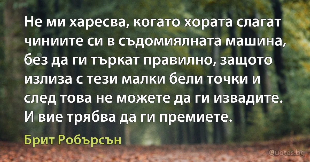 Не ми харесва, когато хората слагат чиниите си в съдомиялната машина, без да ги търкат правилно, защото излиза с тези малки бели точки и след това не можете да ги извадите. И вие трябва да ги премиете. (Брит Робърсън)