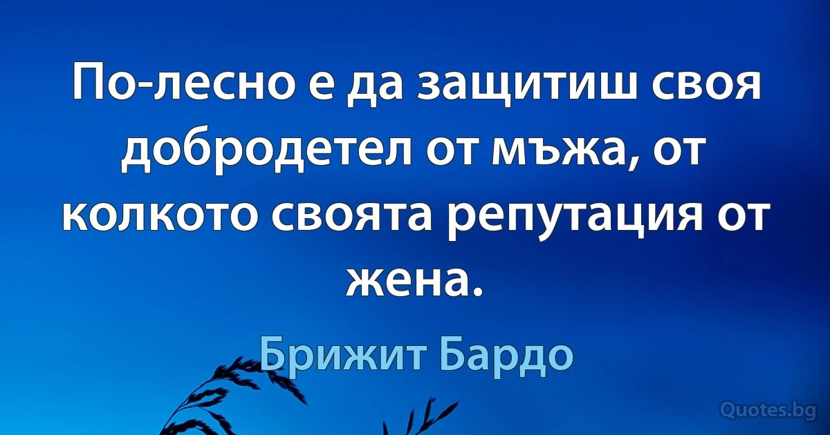 По-лесно е да защитиш своя добродетел от мъжа, от колкото своята репутация от жена. (Брижит Бардо)