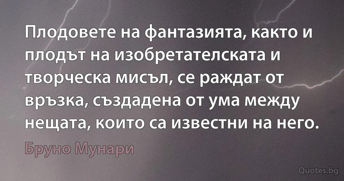 Плодовете на фантазията, както и плодът на изобретателската и творческа мисъл, се раждат от връзка, създадена от ума между нещата, които са известни на него. (Бруно Мунари)