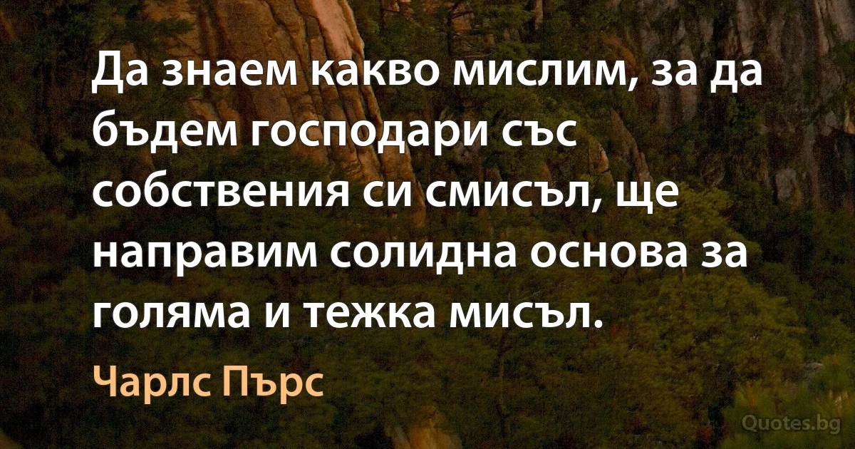 Да знаем какво мислим, за да бъдем господари със собствения си смисъл, ще направим солидна основа за голяма и тежка мисъл. (Чарлс Пърс)