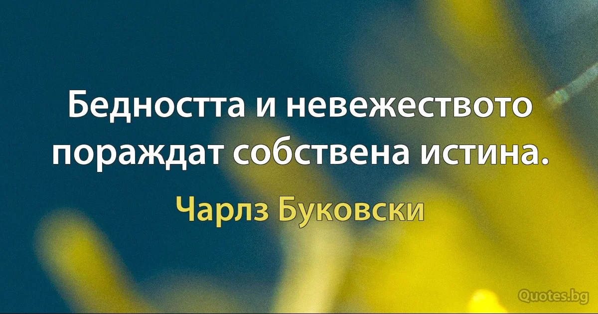 Бедността и невежеството пораждат собствена истина. (Чарлз Буковски)